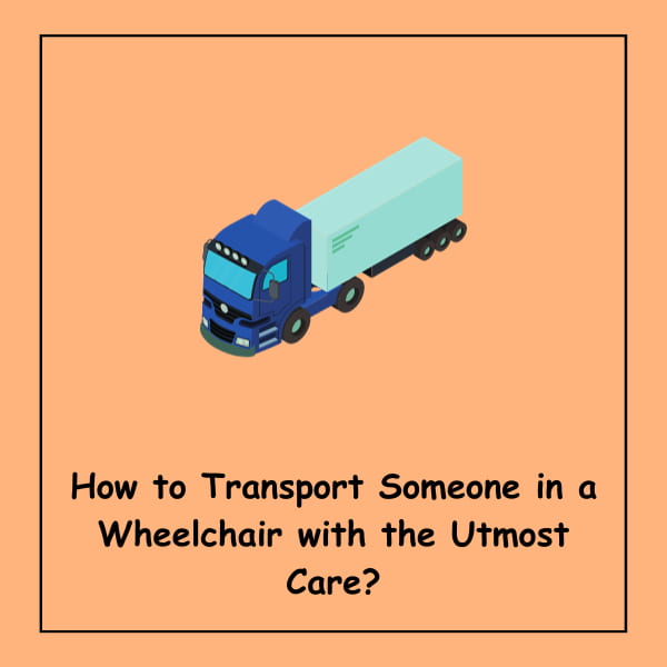 How to Transport Someone in a Wheelchair with the Utmost Care?